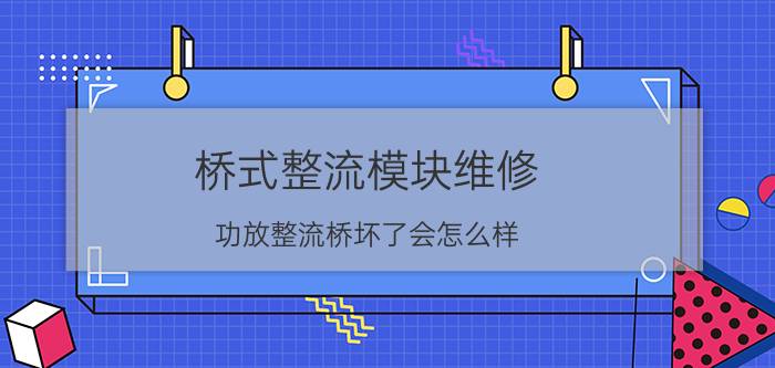 桥式整流模块维修 功放整流桥坏了会怎么样？